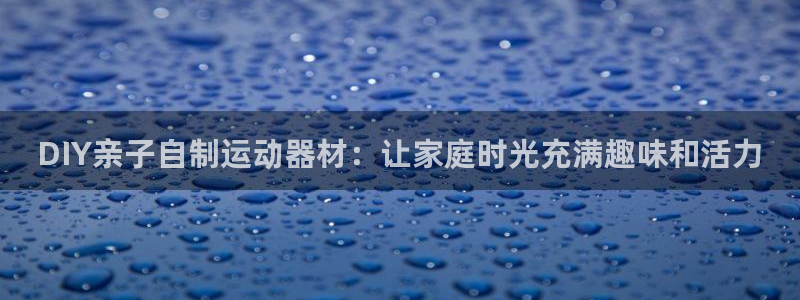 极悦娱乐会被骗吗是真的吗：DIY亲子自制运动器材：让