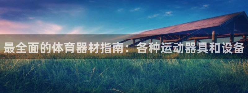 极悦平台官方网站首页下载：最全面的体育器材指南：各种