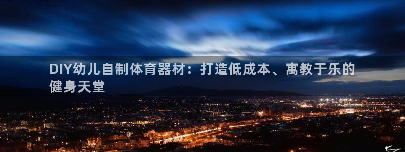 极悦娱乐官方网站下载：DIY幼儿自制体育器材：打造低