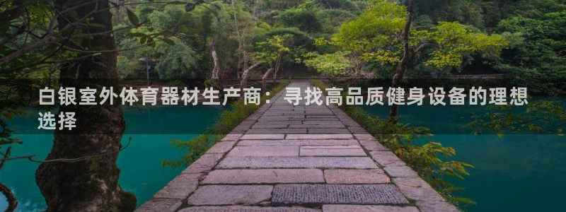 极悦平台官网下载中心网址：白银室外体育器材生产商：寻