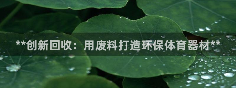极悦官网旗舰店电话：**创新回收：用废料打造环保体育