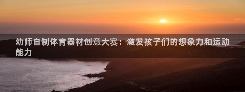 极悦平台是什么平台的：幼师自制体育器材创意大赛：激发