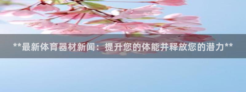 极悦平台非7O777：**最新体育器材新闻：提升您的