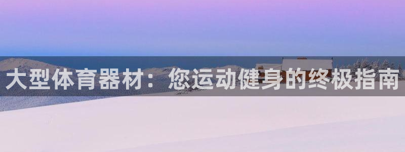 极悦官方网站入口网址：大型体育器材：您运动健身的终极