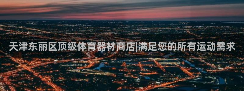 极悦生活家是什么平台：天津东丽区顶级体育器材商店|满