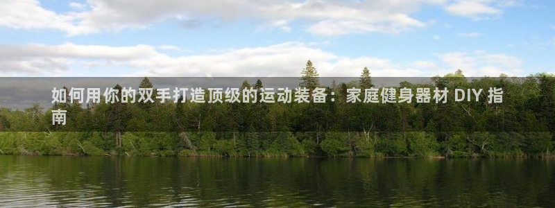 极悦娱乐：如何用你的双手打造顶级的运动装备：家庭健身