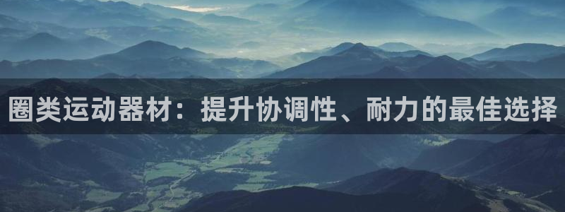 极悦平台有风险吗安全吗：圈类运动器材：提升协调性、耐