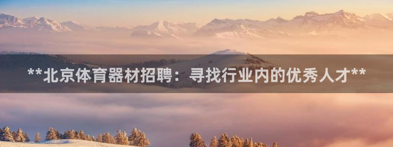 极悦娱乐登录网站每天的工作内容：**北京体育器材招聘