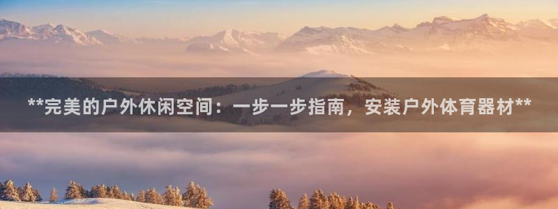 极悦平台官网入口网站：**完美的户外休闲空间：一步一