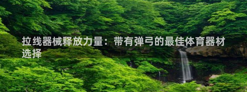 极悦娱乐会被骗吗安全吗：拉线器械释放力量：带有弹弓的