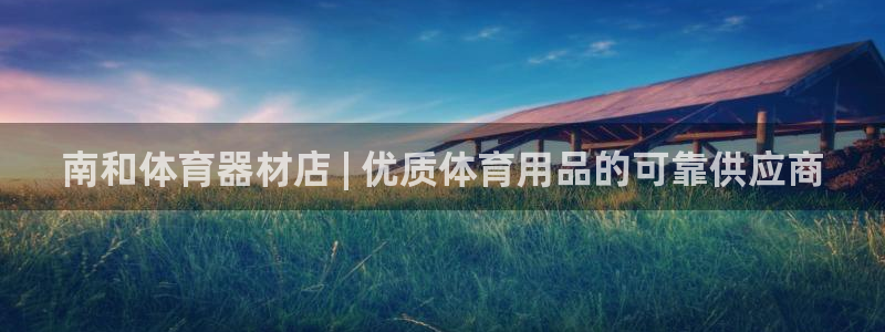 极悦娱乐负责人怎么样：南和体育器材店 | 优质体育用