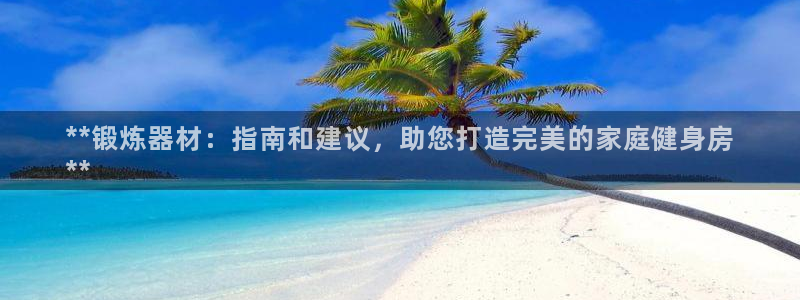 极悦平台平台登录入口：**锻炼器材：指南和建议，助您