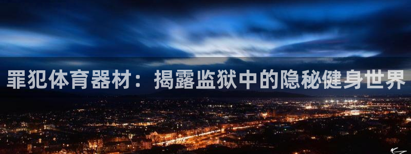 极悦平台官方网址查询：罪犯体育器材：揭露监狱中的隐秘