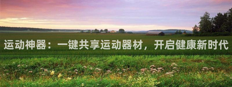极悦平台官方网站入口：运动神器：一键共享运动器材，开