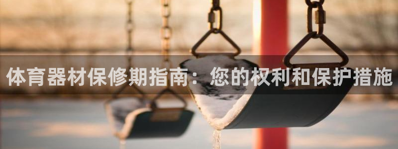 极悦娱乐代理人是谁：体育器材保修期指南：您的权利和保