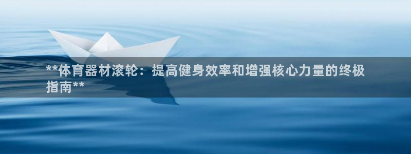 极悦平台有风险吗安全吗：**体育器材滚轮：提高健身效