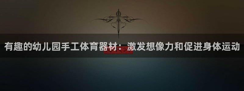 极悦娱乐：有趣的幼儿园手工体育器材：激发想像力和促进