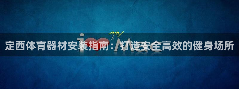 极悦平台app安全吗可靠吗：定西体育器材安装指南：打