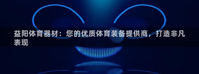 极悦官网下载最新版本更新内容：益阳体育器材：您的优质