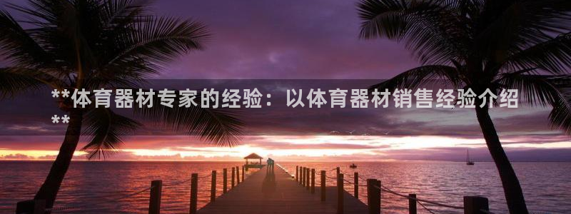 极悦平台注册官方网站下载安装：**体育器材专家的经验：以体育