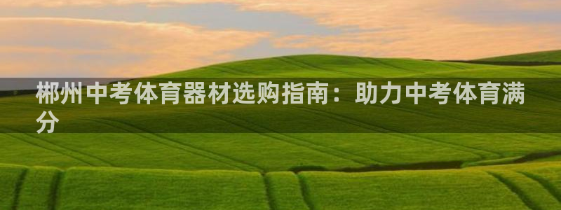 极悦平台是干嘛的公司：郴州中考体育器材选购指南：助力