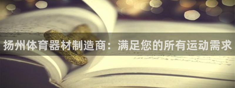 极悦平台安全吗：扬州体育器材制造商：满足您的所有运动需求