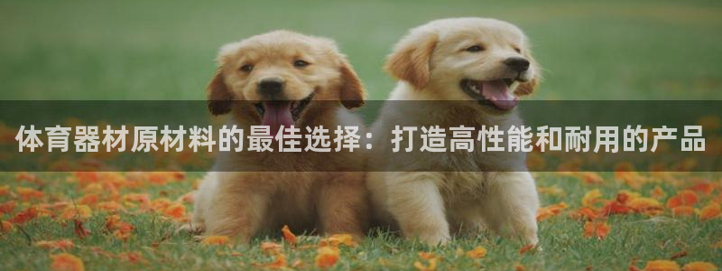极悦平台官网登录网址是什么：体育器材原材料的最佳选择