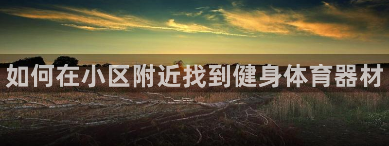极悦平台官方网站下载安卓：如何在小区附近找到健身体育