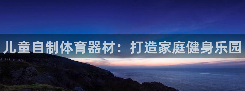 极悦平台官方网站入口链接下载：儿童自制体育器材：打造