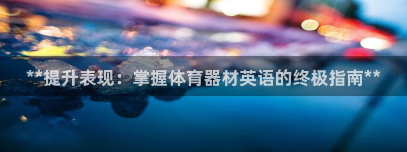 极悦娱乐官网入口网站：**提升表现：掌握体育器材英语