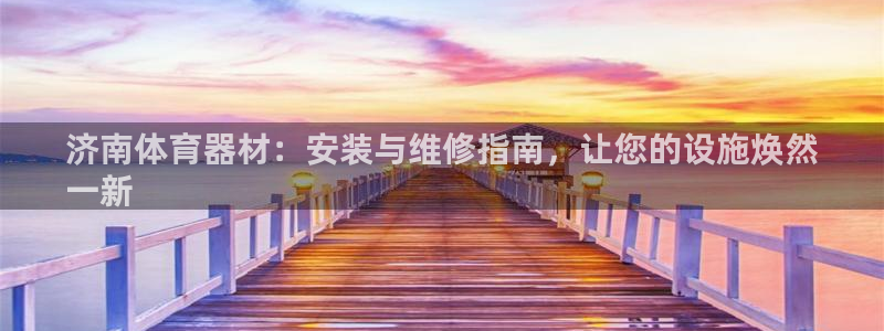 极悦娱乐官网入口网站：济南体育器材：安装与维修指南，