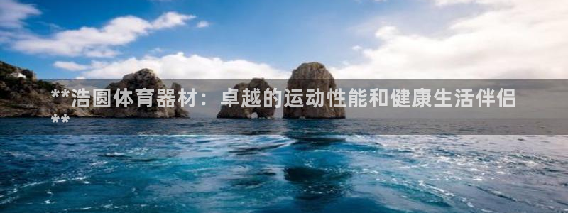 极悦娱乐官方网站入口：**浩圆体育器材：卓越的运动性能和健康