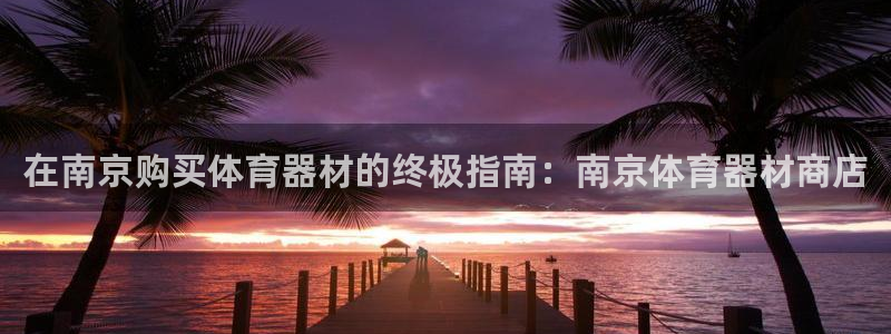 极悦娱乐下载安装手机版：在南京购买体育器材的终极指南