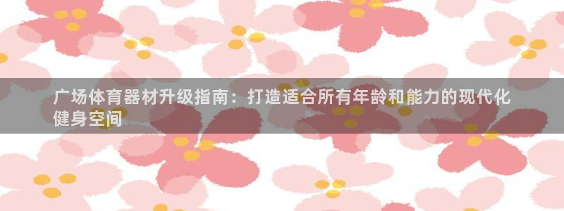 极悦官网下载最新版本更新内容视频：广场体育器材升级指南：打造