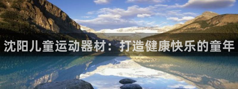 极悦平台的注册流程及注意事项有哪些：沈阳儿童运动器材：打造健