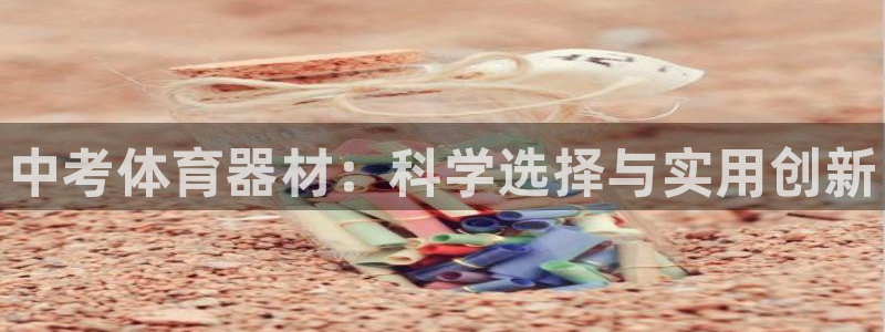 极悦平台客服的联系方式是：中考体育器材：科学选择与实