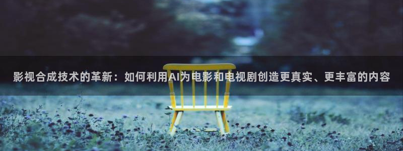 悟空戴荃原唱视频：影视合成技术的革新：如何利用AI为电影和电视剧创造更真实、更丰富的内容