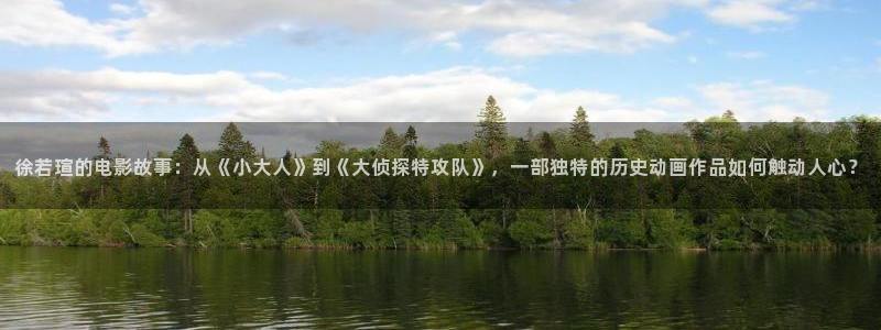 串珠孙悟空视频教程：徐若瑄的电影故事：从《小大人》到《大侦探特攻队》，一部独特的历史动画作品如何触动人心？