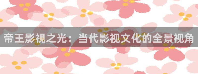 悟空短视频免费观看：帝王影视之光：当代影视文化的全景视角