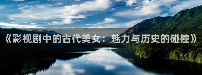 悟空视频官网：《影视剧中的古代美女：魅力与历史的碰撞》